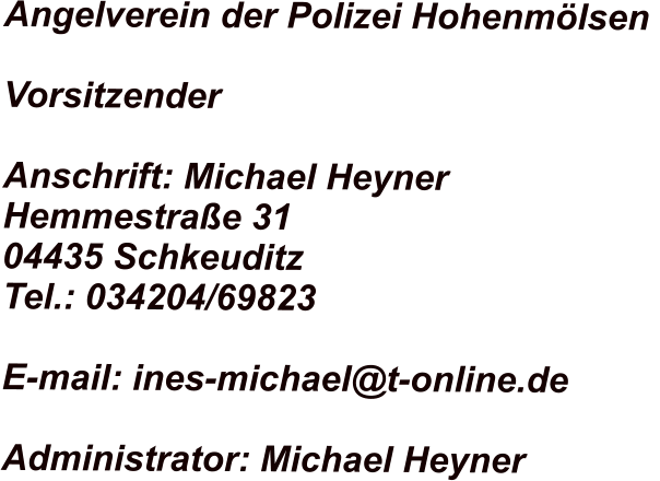 Angelverein der Polizei Hohenmölsen   Vorsitzender   Anschrift: Michael Heyner  Hemmestraße 31  04435 Schkeuditz  Tel.: 034204/69823   E-mail: ines-michael@t-online.de   Administrator: Michael Heyner